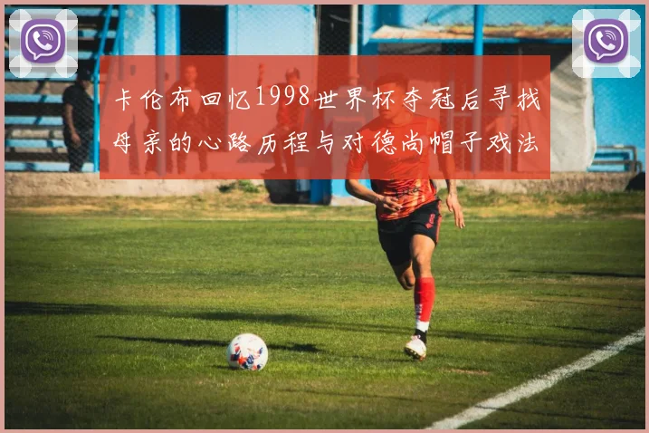 卡伦布回忆1998世界杯夺冠后寻找母亲的心路历程与对德尚帽子戏法的期待