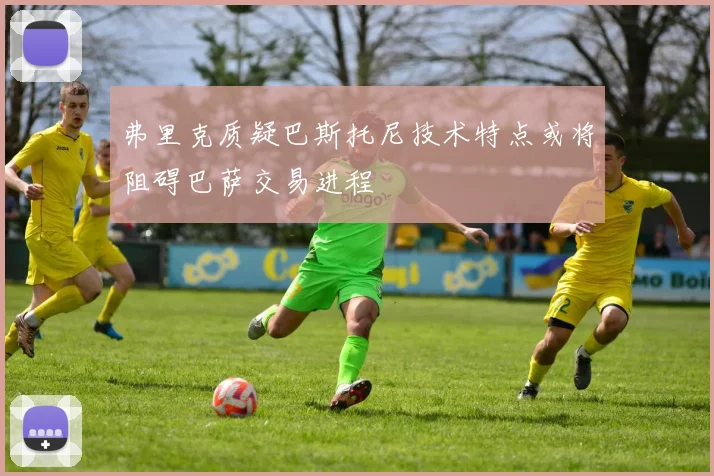 弗里克质疑巴斯托尼技术特点或将阻碍巴萨交易进程