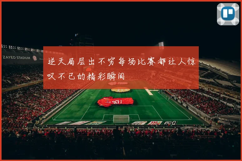 逆天局层出不穷每场比赛都让人惊叹不已的精彩瞬间