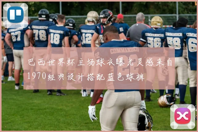 巴西世界杯主场球衣曝光灵感来自1970经典设计搭配蓝色球裤