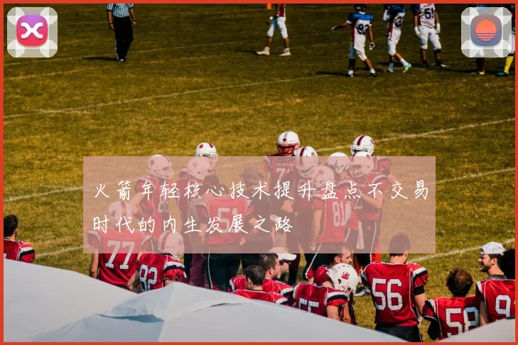 火箭年轻核心技术提升盘点不交易时代的内生发展之路