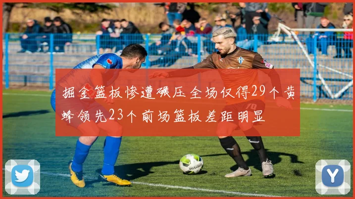 掘金篮板惨遭碾压全场仅得29个黄蜂领先23个前场篮板差距明显