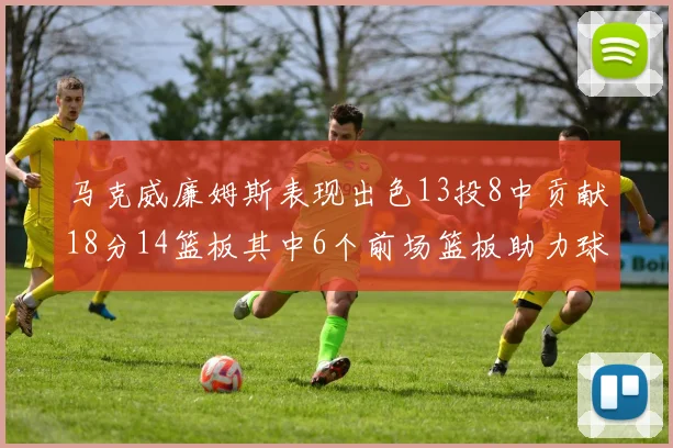马克威廉姆斯表现出色13投8中贡献18分14篮板其中6个前场篮板助力球队