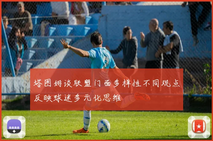 塔图姆谈联盟门面多样性不同观点反映球迷多元化思维