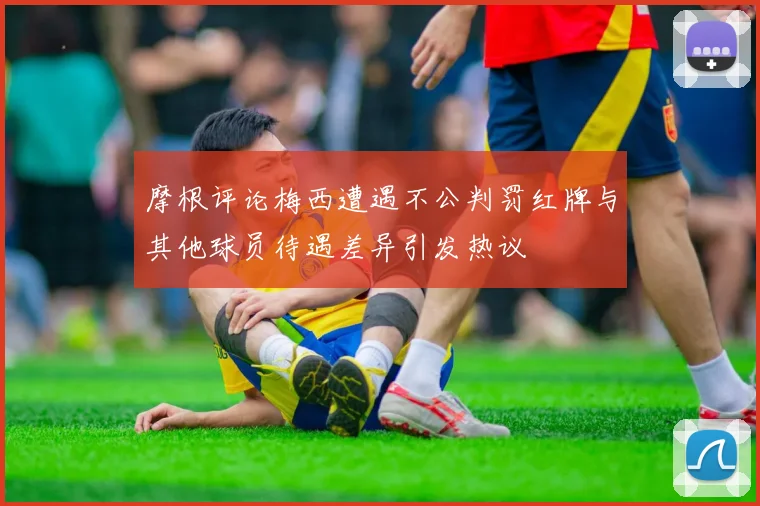 摩根评论梅西遭遇不公判罚红牌与其他球员待遇差异引发热议