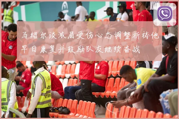 马绍尔谈浓眉受伤心态调整祈祷他早日康复并鼓励队友继续奋战