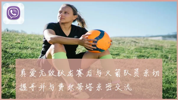真爱无敌狄龙赛后与火箭队员亲切握手并与费尔蒂塔亲密交流