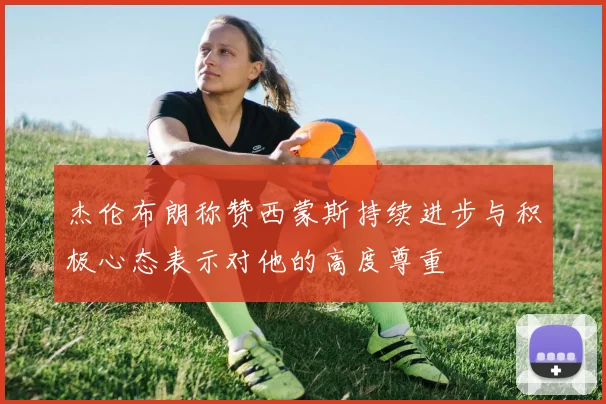 杰伦布朗称赞西蒙斯持续进步与积极心态表示对他的高度尊重