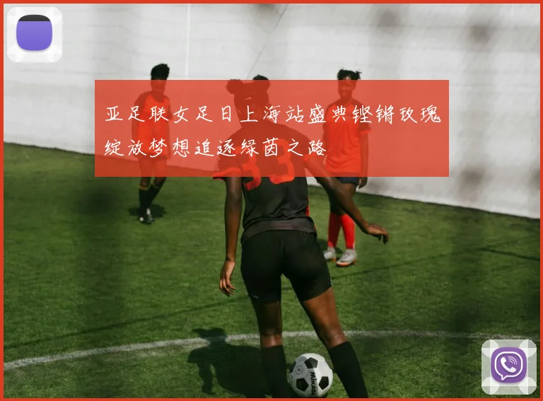 亚足联女足日上海站盛典铿锵玫瑰绽放梦想追逐绿茵之路