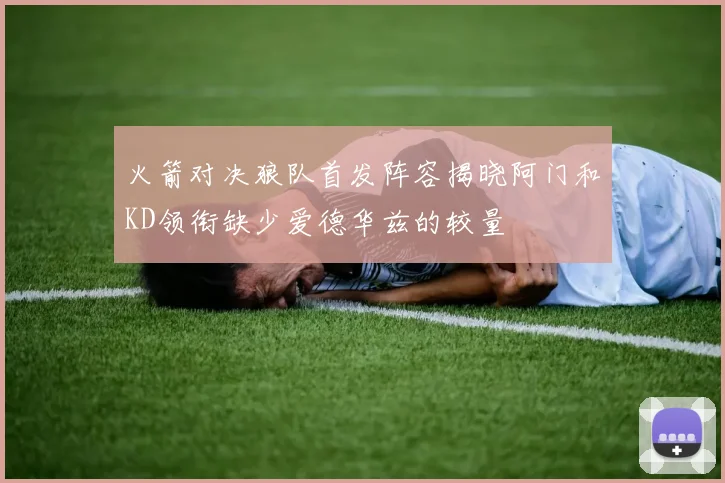 火箭对决狼队首发阵容揭晓阿门和KD领衔缺少爱德华兹的较量