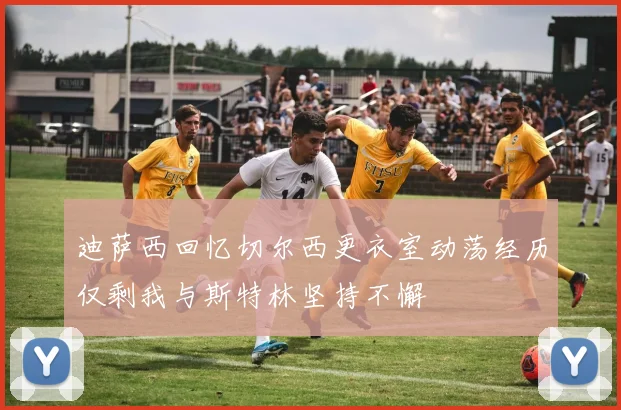 迪萨西回忆切尔西更衣室动荡经历仅剩我与斯特林坚持不懈
