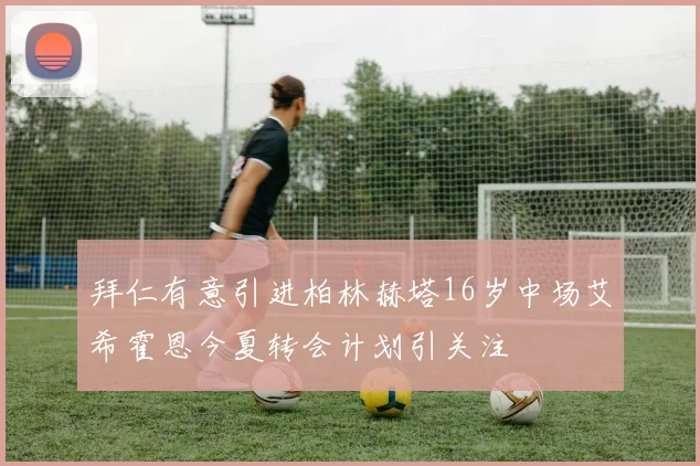 拜仁有意引进柏林赫塔16岁中场艾希霍恩今夏转会计划引关注