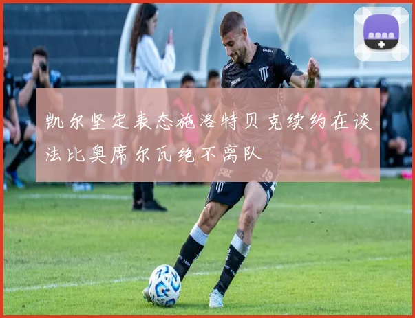 凯尔坚定表态施洛特贝克续约在谈法比奥席尔瓦绝不离队