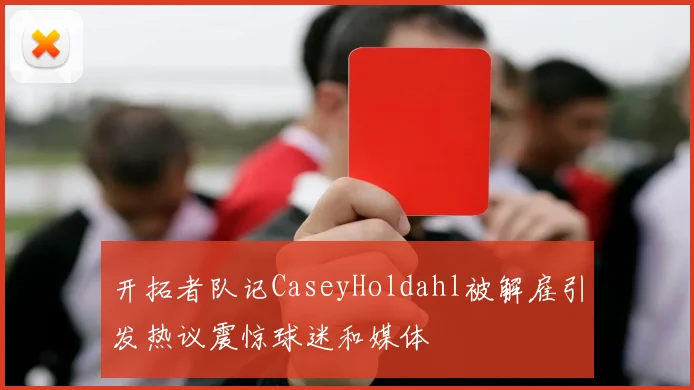 开拓者队记CaseyHoldahl被解雇引发热议震惊球迷和媒体