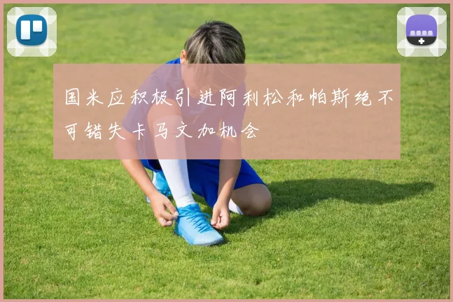 国米应积极引进阿利松和帕斯绝不可错失卡马文加机会