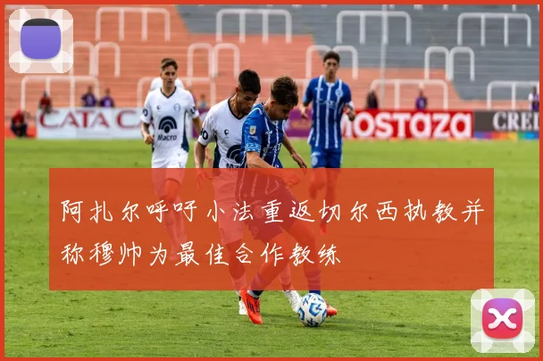 阿扎尔呼吁小法重返切尔西执教并称穆帅为最佳合作教练