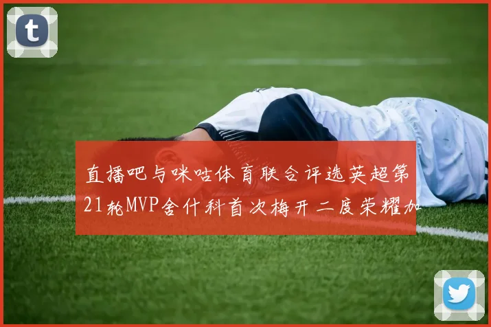 直播吧与咪咕体育联合评选英超第21轮MVP舍什科首次梅开二度荣耀加冕