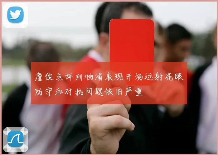 詹俊点评利物浦表现开场远射亮眼防守和对抗问题依旧严重