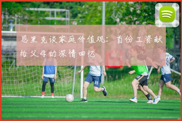 恩里克谈家庭价值观：首份工资献给父母的深情回忆
